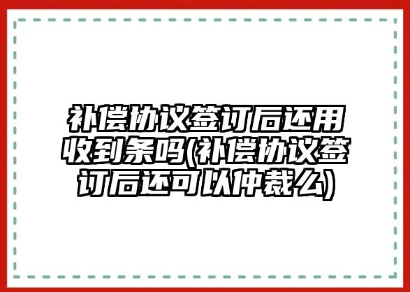 補償協議簽訂后還用收到條嗎(補償協議簽訂后還可以仲裁么)