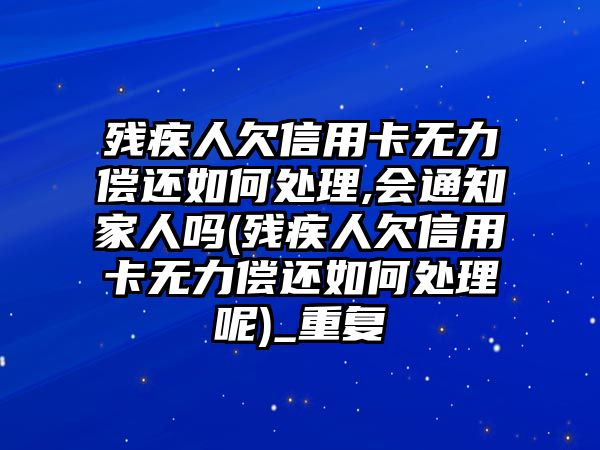 殘疾人欠信用卡無力償還如何處理,會通知家人嗎(殘疾人欠信用卡無力償還如何處理呢)_重復(fù)