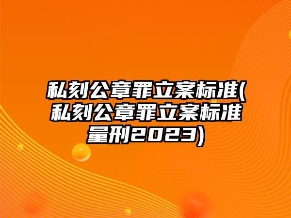 私刻公章罪立案標準(私刻公章罪立案標準量刑2023)