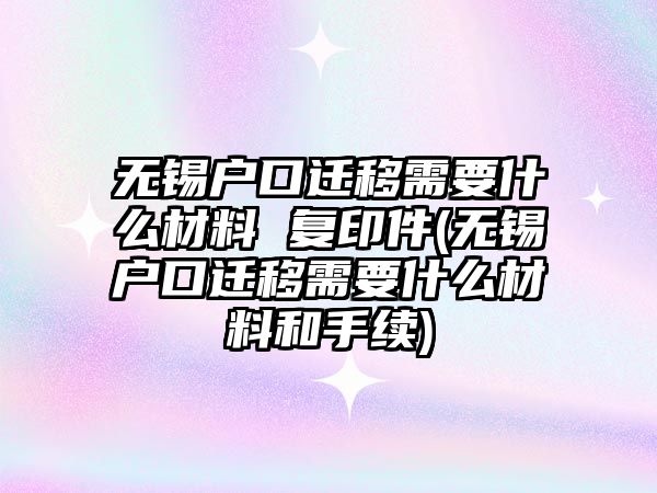 無錫戶口遷移需要什么材料 復(fù)印件(無錫戶口遷移需要什么材料和手續(xù))