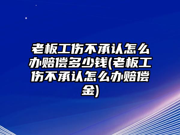 老板工傷不承認怎么辦賠償多少錢(老板工傷不承認怎么辦賠償金)