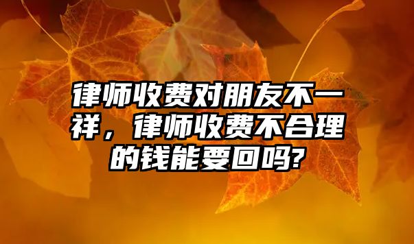 律師收費對朋友不一祥，律師收費不合理的錢能要回嗎?