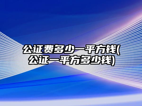 公證費多少一平方錢(公證一平方多少錢)