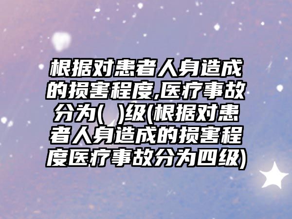 根據(jù)對患者人身造成的損害程度,醫(yī)療事故分為( )級(根據(jù)對患者人身造成的損害程度醫(yī)療事故分為四級)