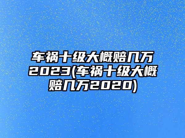 車禍十級大概賠幾萬2023(車禍十級大概賠幾萬2020)