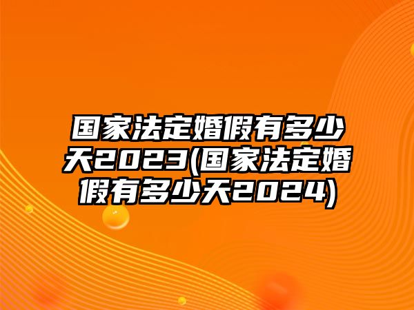 國家法定婚假有多少天2023(國家法定婚假有多少天2024)