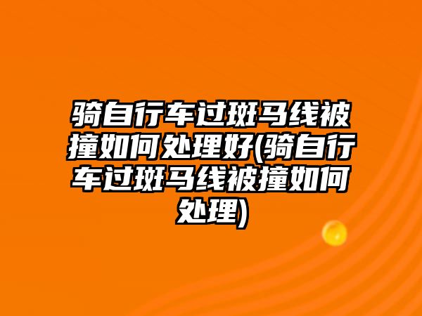 騎自行車過(guò)斑馬線被撞如何處理好(騎自行車過(guò)斑馬線被撞如何處理)