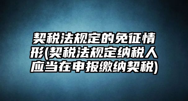 契稅法規(guī)定的免征情形(契稅法規(guī)定納稅人應(yīng)當在申報繳納契稅)