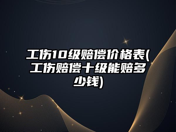 工傷10級賠償價格表(工傷賠償十級能賠多少錢)