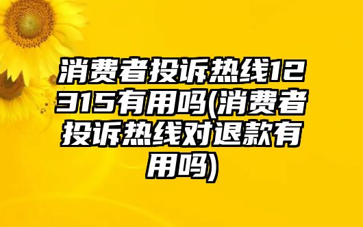 消費(fèi)者投訴熱線12315有用嗎(消費(fèi)者投訴熱線對(duì)退款有用嗎)