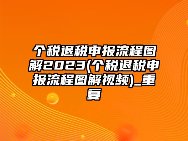 個稅退稅申報流程圖解2023(個稅退稅申報流程圖解視頻)_重復