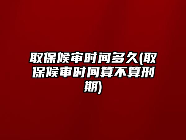 取保候?qū)彆r間多久(取保候?qū)彆r間算不算刑期)