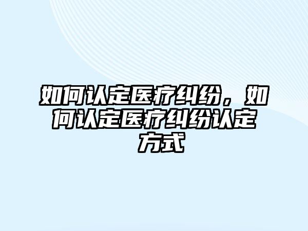 如何認定醫療糾紛，如何認定醫療糾紛認定 方式