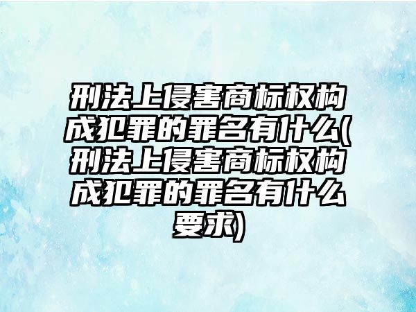 刑法上侵害商標權構成犯罪的罪名有什么(刑法上侵害商標權構成犯罪的罪名有什么要求)