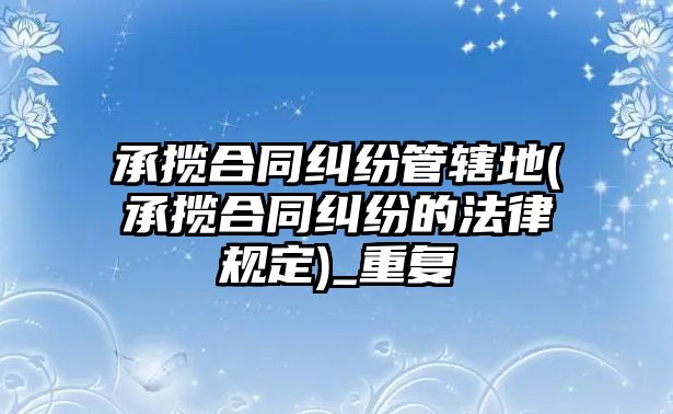 承攬合同糾紛管轄地(承攬合同糾紛的法律規定)_重復