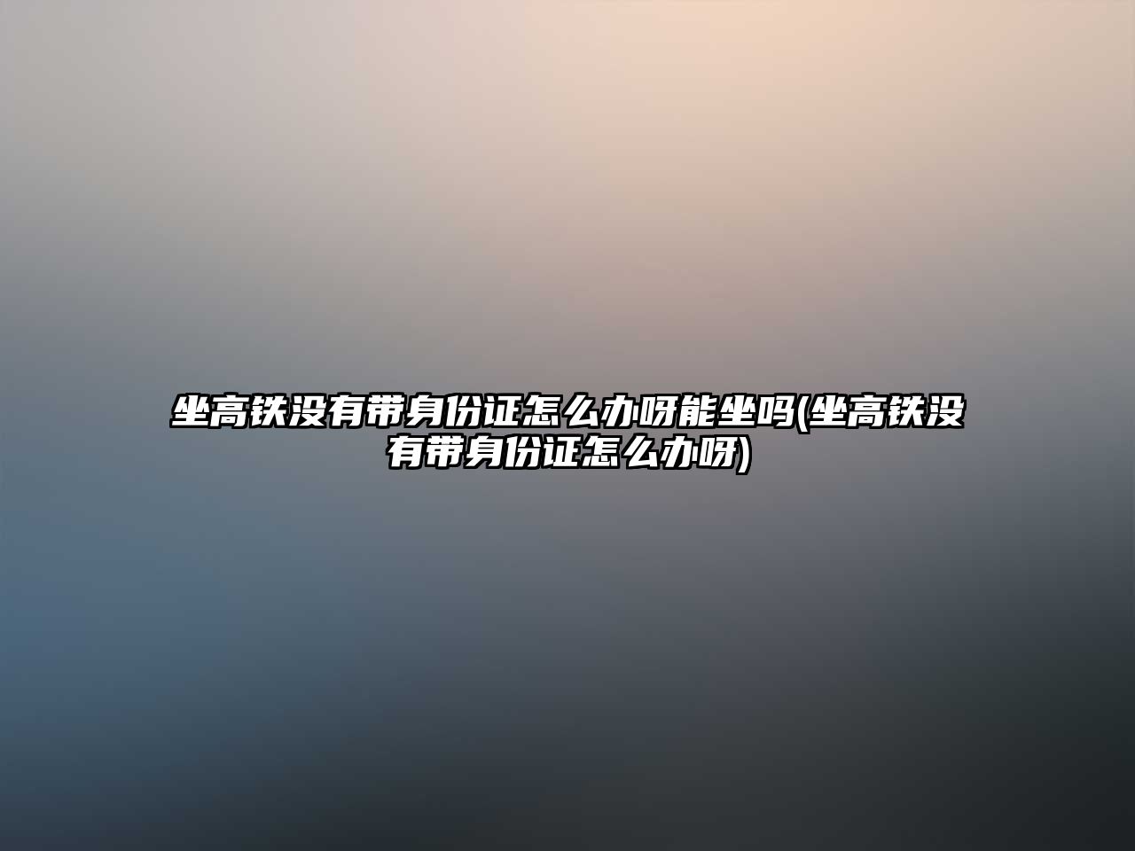 坐高鐵沒有帶身份證怎么辦呀能坐嗎(坐高鐵沒有帶身份證怎么辦呀)