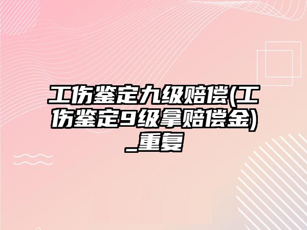 工傷鑒定九級賠償(工傷鑒定9級拿賠償金)_重復