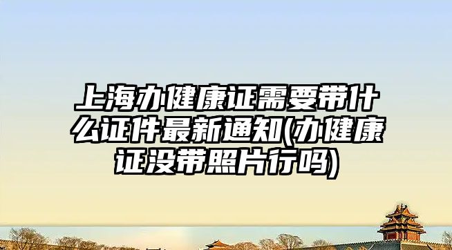 上海辦健康證需要帶什么證件最新通知(辦健康證沒(méi)帶照片行嗎)