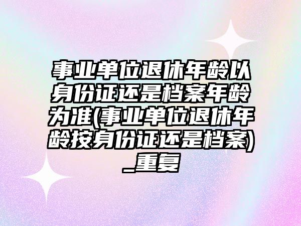 事業單位退休年齡以身份證還是檔案年齡為準(事業單位退休年齡按身份證還是檔案)_重復