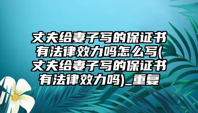 丈夫給妻子寫的保證書有法律效力嗎怎么寫(丈夫給妻子寫的保證書有法律效力嗎)_重復