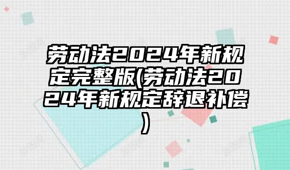 勞動法2024年新規定完整版(勞動法2024年新規定辭退補償)