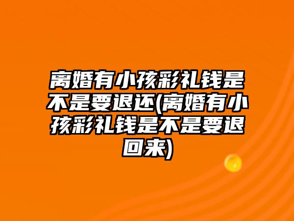 離婚有小孩彩禮錢是不是要退還(離婚有小孩彩禮錢是不是要退回來)