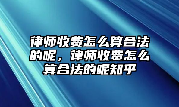 律師收費(fèi)怎么算合法的呢，律師收費(fèi)怎么算合法的呢知乎