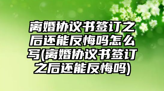 離婚協議書簽訂之后還能反悔嗎怎么寫(離婚協議書簽訂之后還能反悔嗎)