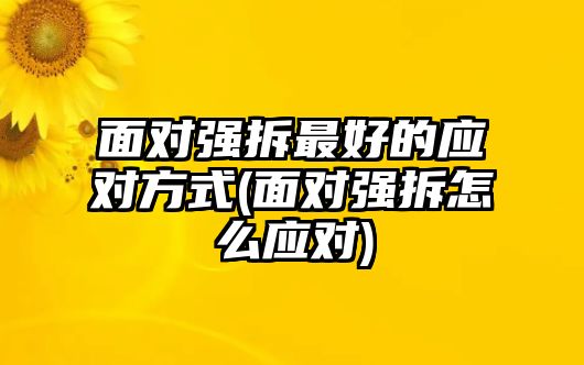 面對強拆最好的應對方式(面對強拆怎么應對)