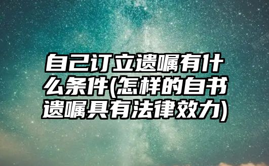 自己訂立遺囑有什么條件(怎樣的自書遺囑具有法律效力)