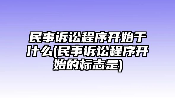 民事訴訟程序開始于什么(民事訴訟程序開始的標志是)