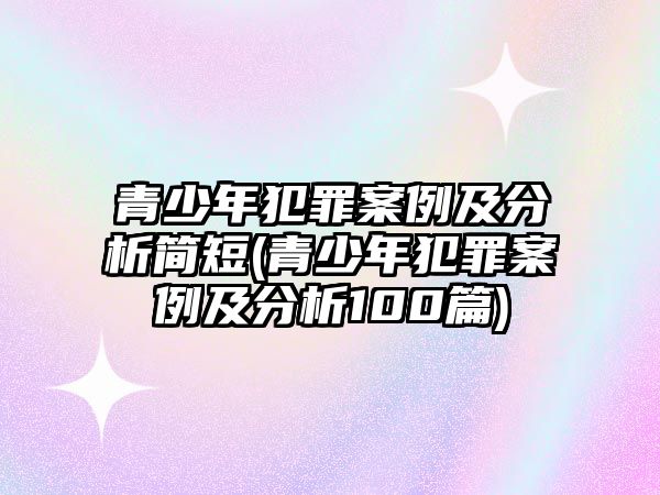 青少年犯罪案例及分析簡短(青少年犯罪案例及分析100篇)