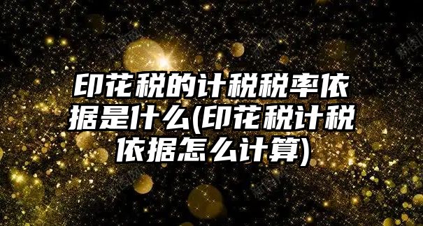 印花稅的計稅稅率依據(jù)是什么(印花稅計稅依據(jù)怎么計算)