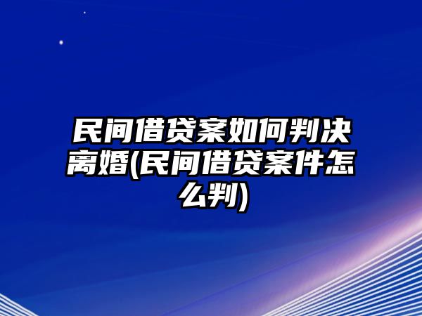 民間借貸案如何判決離婚(民間借貸案件怎么判)