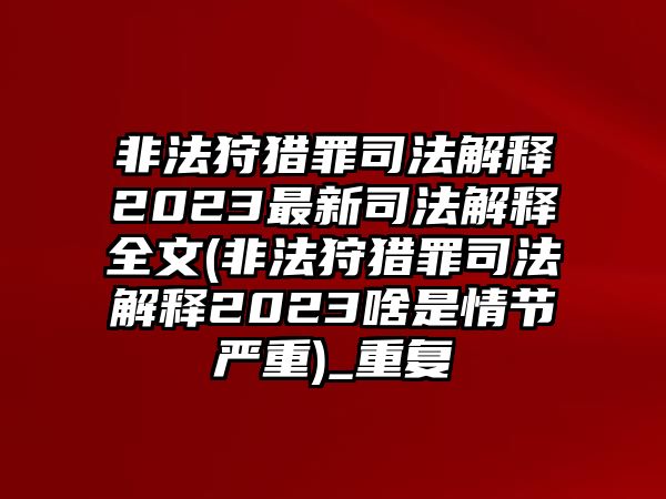 非法狩獵罪司法解釋2023最新司法解釋全文(非法狩獵罪司法解釋2023啥是情節嚴重)_重復