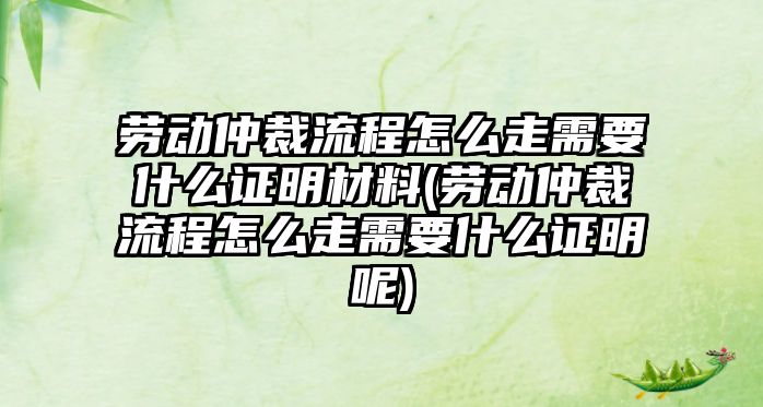 勞動仲裁流程怎么走需要什么證明材料(勞動仲裁流程怎么走需要什么證明呢)