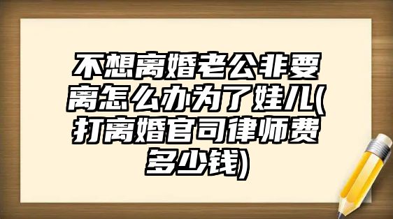 不想離婚老公非要離怎么辦為了娃兒(打離婚官司律師費(fèi)多少錢)