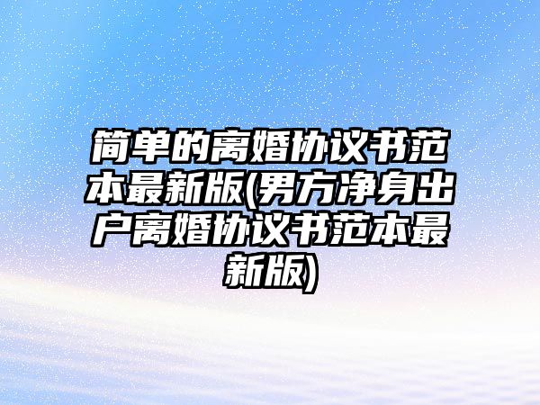 簡單的離婚協(xié)議書范本最新版(男方凈身出戶離婚協(xié)議書范本最新版)