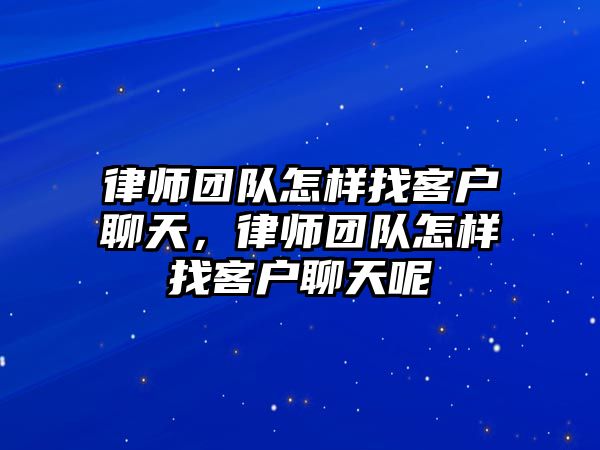 律師團隊怎樣找客戶聊天，律師團隊怎樣找客戶聊天呢