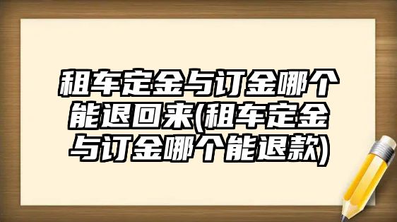 租車定金與訂金哪個能退回來(租車定金與訂金哪個能退款)