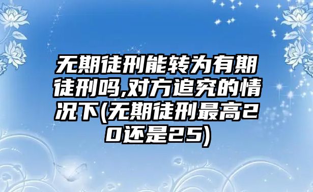 無期徒刑能轉(zhuǎn)為有期徒刑嗎,對(duì)方追究的情況下(無期徒刑最高20還是25)