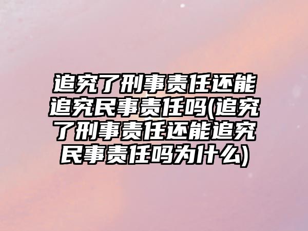 追究了刑事責任還能追究民事責任嗎(追究了刑事責任還能追究民事責任嗎為什么)