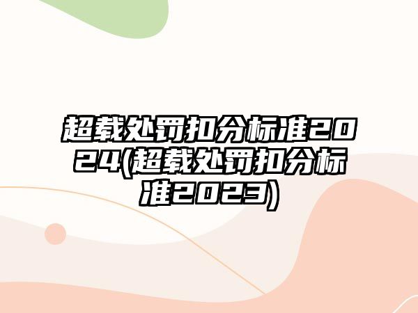 超載處罰扣分標準2024(超載處罰扣分標準2023)