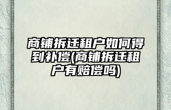 商鋪拆遷租戶如何得到補償(商鋪拆遷租戶有賠償嗎)