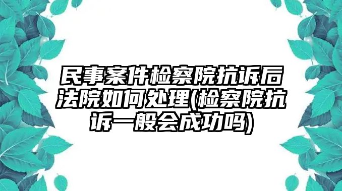 民事案件檢察院抗訴后法院如何處理(檢察院抗訴一般會成功嗎)