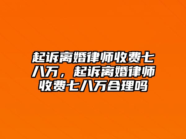 起訴離婚律師收費(fèi)七八萬，起訴離婚律師收費(fèi)七八萬合理嗎