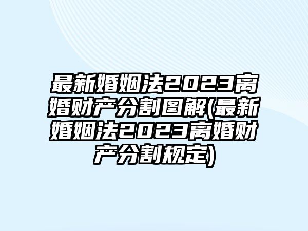 最新婚姻法2023離婚財(cái)產(chǎn)分割圖解(最新婚姻法2023離婚財(cái)產(chǎn)分割規(guī)定)