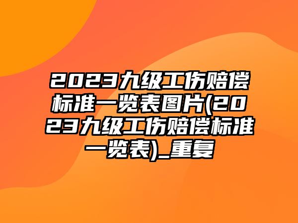 2023九級工傷賠償標準一覽表圖片(2023九級工傷賠償標準一覽表)_重復