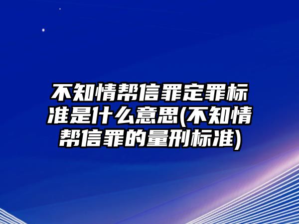 不知情幫信罪定罪標(biāo)準(zhǔn)是什么意思(不知情幫信罪的量刑標(biāo)準(zhǔn))