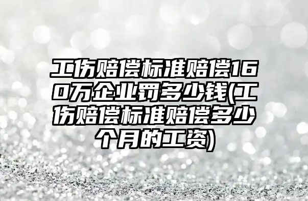 工傷賠償標準賠償160萬企業罰多少錢(工傷賠償標準賠償多少個月的工資)